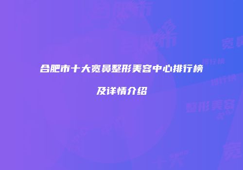 合肥市十大宽鼻整形美容中心排行榜及详情介绍