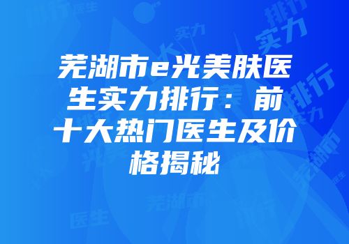 芜湖市e光美肤医生实力排行：前十大热门医生及价格揭秘