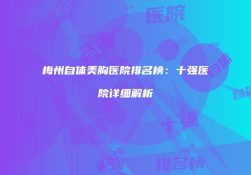 梅州自体美胸医院排名榜：十强医院详细解析