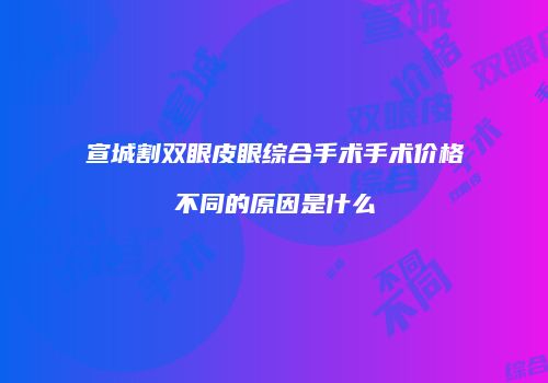 宣城割双眼皮眼综合手术手术价格不同的原因是什么
