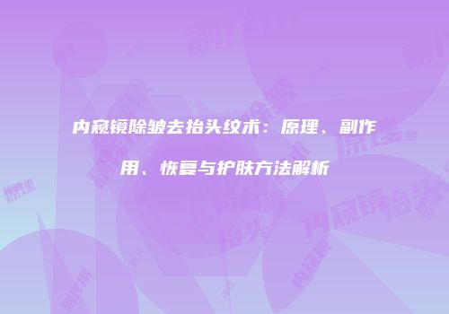 内窥镜除皱去抬头纹术：原理、副作用、恢复与护肤方法解析