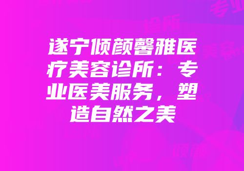 遂宁倾颜馨雅医疗美容诊所：专业医美服务，塑造自然之美