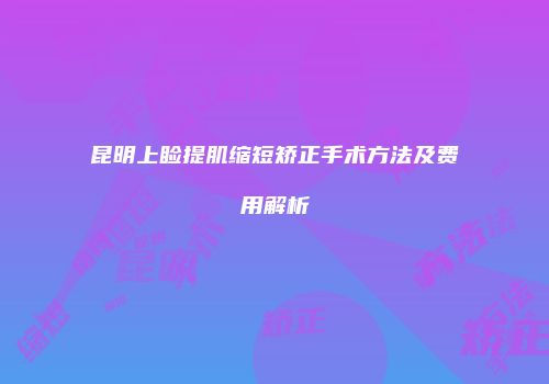 昆明上睑提肌缩短矫正手术方法及费用解析