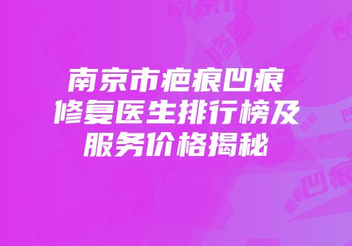 南京市疤痕凹痕修复医生排行榜及服务价格揭秘