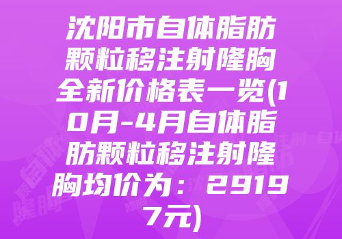 沈阳市自体脂肪颗粒移注射隆胸全新价格表一览(10月-4月自体脂肪颗粒移注射隆胸均价为：29197元)