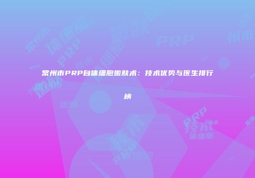常州市PRP自体细胞嫩肤术：技术优势与医生排行榜