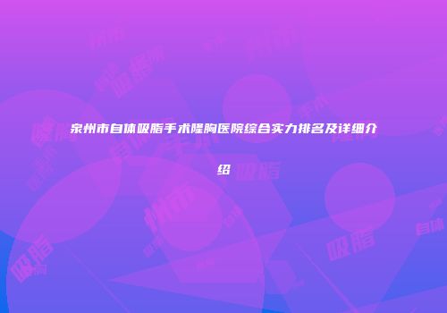 泉州市自体吸脂手术隆胸医院综合实力排名及详细介绍