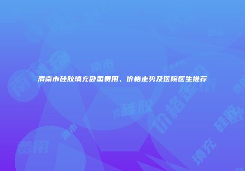 渭南市硅胶填充卧蚕费用、价格走势及医院医生推荐