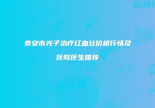 泰安市光子治疗红血丝价格行情及医院医生推荐