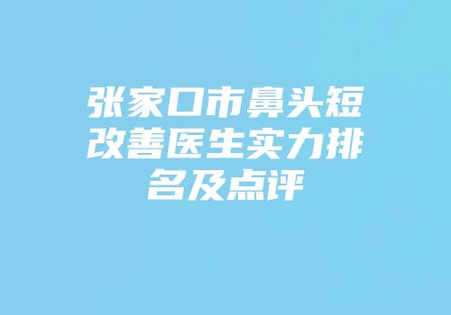 张家口市鼻头短改善医生实力排名及点评