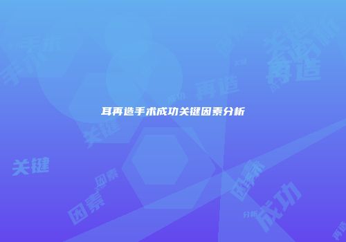 耳再造手术成功关键因素分析