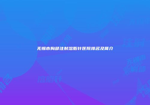无锡市胸部注射溶脂针医院排名及简介