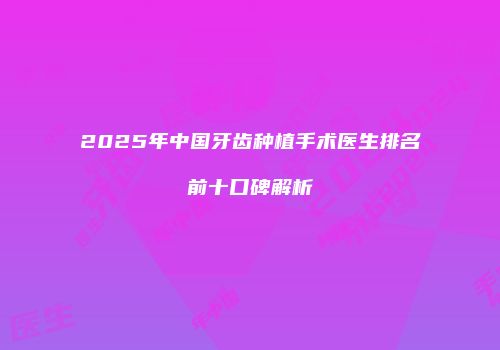 2025年中国牙齿种植手术医生排名前十口碑解析