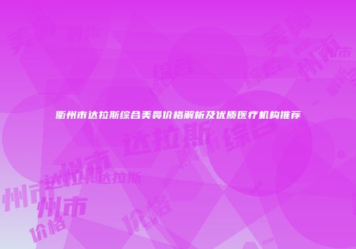 衢州市达拉斯综合美鼻价格解析及优质医疗机构推荐