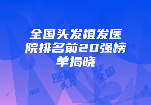全国头发植发医院排名前20强榜单揭晓