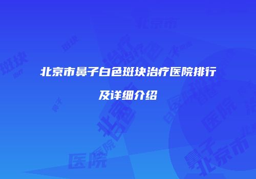 北京市鼻子白色斑块治疗医院排行及详细介绍
