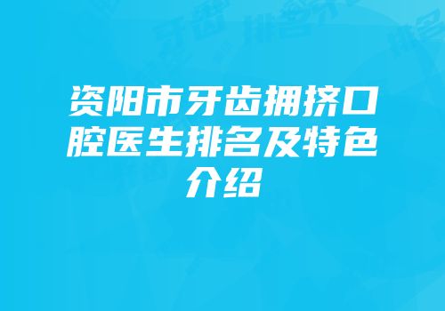 资阳市牙齿拥挤口腔医生排名及特色介绍