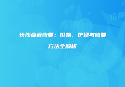 长沙疤痕修复：价格、护理与修复方法全解析