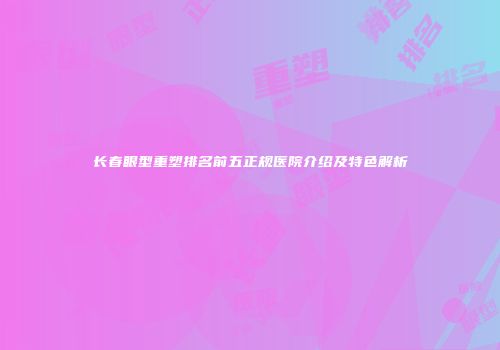 长春眼型重塑排名前五正规医院介绍及特色解析