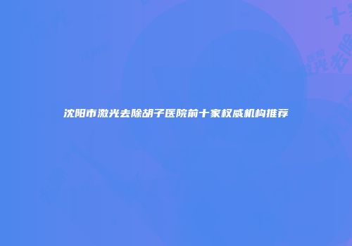 沈阳市激光去除胡子医院前十家权威机构推荐