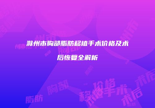 滁州市胸部脂肪移植手术价格及术后恢复全解析