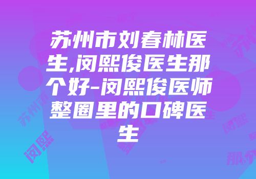 苏州市刘春林医生,闵熙俊医生那个好-闵熙俊医师整圈里的口碑医生