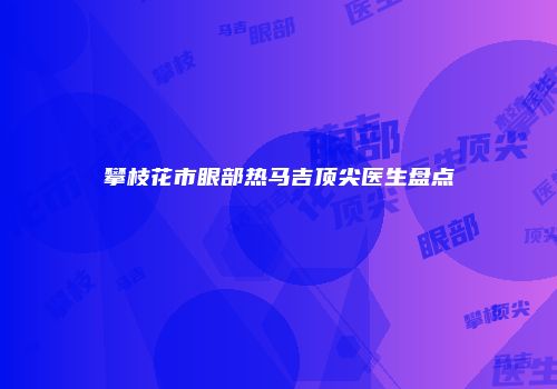 攀枝花市眼部热马吉顶尖医生盘点