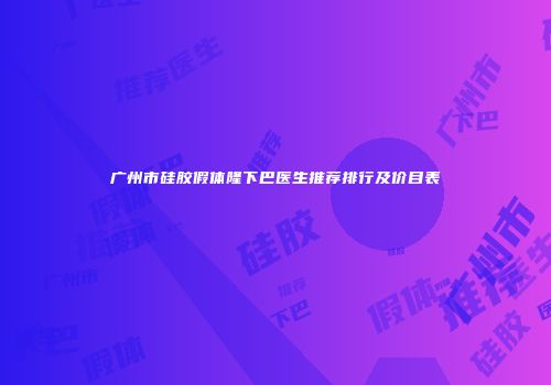 广州市硅胶假体隆下巴医生推荐排行及价目表