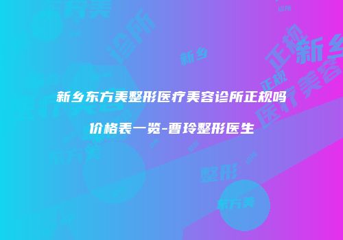 新乡东方美整形医疗美容诊所正规吗价格表一览-曹玲整形医生