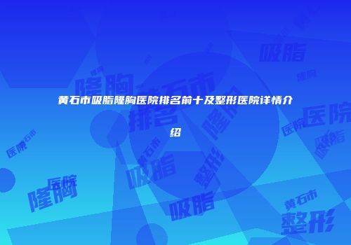 黄石市吸脂隆胸医院排名前十及整形医院详情介绍