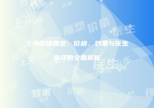 上海形体雕塑：价格、效果与医生选择的全面解析