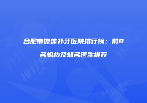 合肥市嵌体补牙医院排行榜：前8名机构及知名医生推荐
