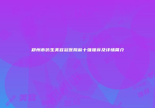 郑州市仿生美容冠医院前十强推荐及详情简介