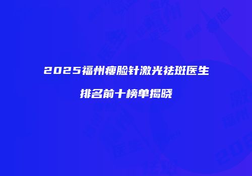 2025福州瘦脸针激光祛斑医生排名前十榜单揭晓