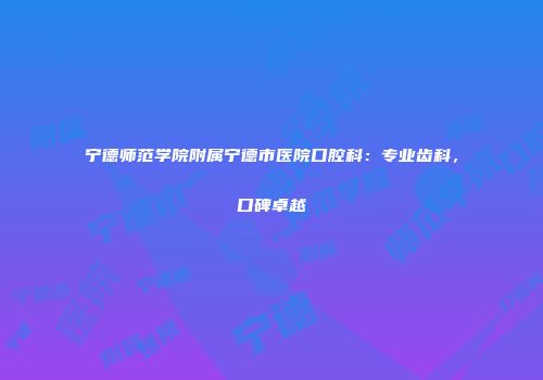 宁德师范学院附属宁德市医院口腔科：专业齿科，口碑卓越
