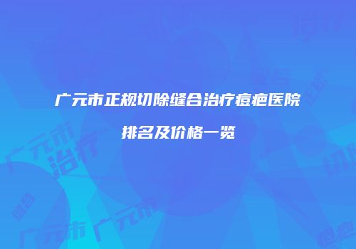 广元市正规切除缝合治疗痘疤医院排名及价格一览