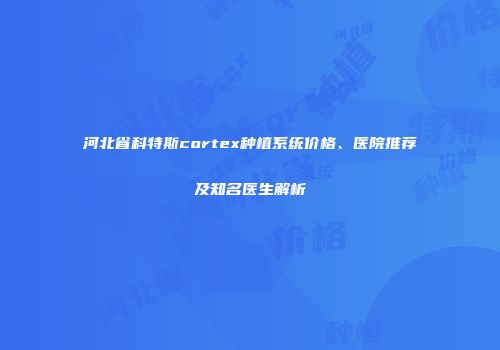 河北省科特斯cortex种植系统价格、医院推荐及知名医生解析
