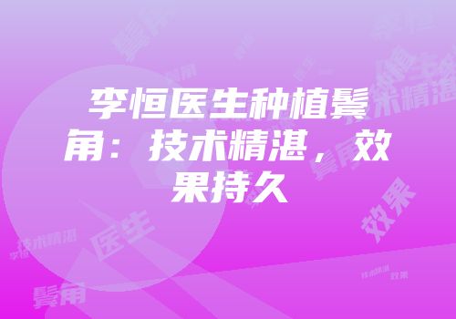 李恒医生种植鬓角：技术精湛，效果持久