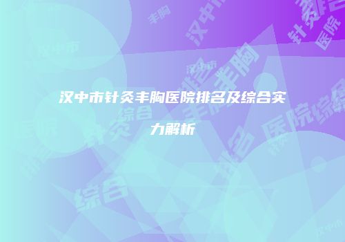 汉中市针灸丰胸医院排名及综合实力解析
