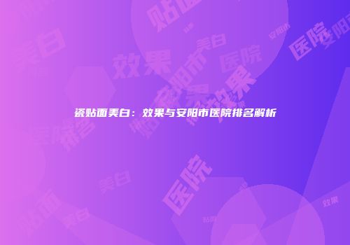 瓷贴面美白：效果与安阳市医院排名解析