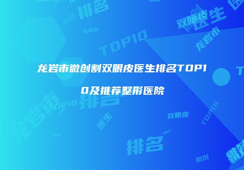 龙岩市微创割双眼皮医生排名TOP10及推荐整形医院