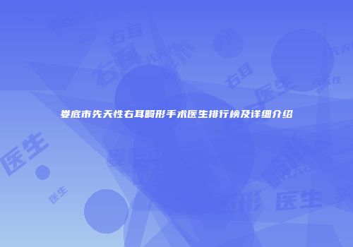 娄底市先天性右耳畸形手术医生排行榜及详细介绍