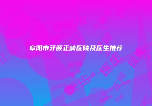 阜阳市牙颌正畸医院及医生推荐