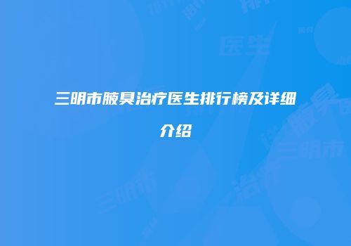 三明市腋臭治疗医生排行榜及详细介绍