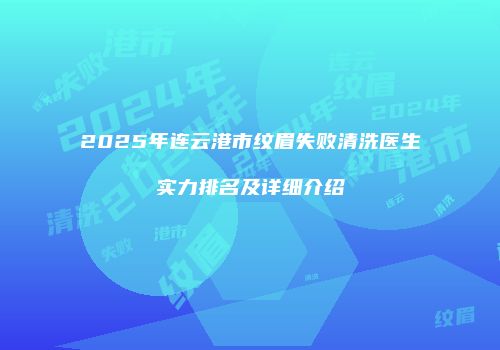2025年连云港市纹眉失败清洗医生实力排名及详细介绍