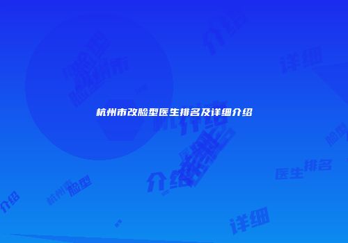 杭州市改脸型医生排名及详细介绍