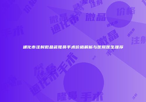 通化市注射微晶瓷隆鼻手术价格解析与医院医生推荐