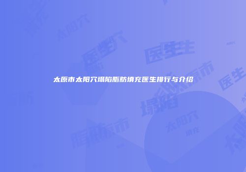 太原市太阳穴塌陷脂肪填充医生排行与介绍