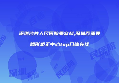 深圳沙井人民医院美容科,深圳百适美隐形矫正中心top口碑在线