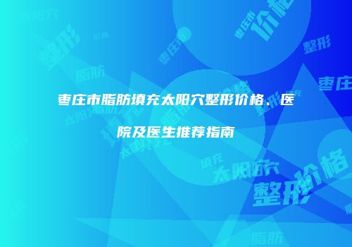 枣庄市脂肪填充太阳穴整形价格、医院及医生推荐指南